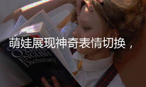 萌娃展現神奇表情切換，看見爸爸超興奮，看見媽媽秒變臉