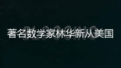 著名數(shù)學(xué)家林華新從美國(guó)回歸，為國(guó)貢獻(xiàn)智慧與力量