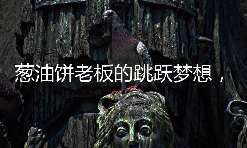 蔥油餅老板的跳躍夢想，籃球魅力引發(fā)流量熱潮