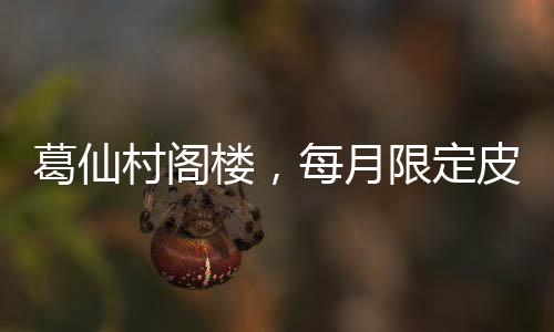 葛仙村閣樓，每月限定皮膚，魅力獨(dú)特，成為話題焦點(diǎn)