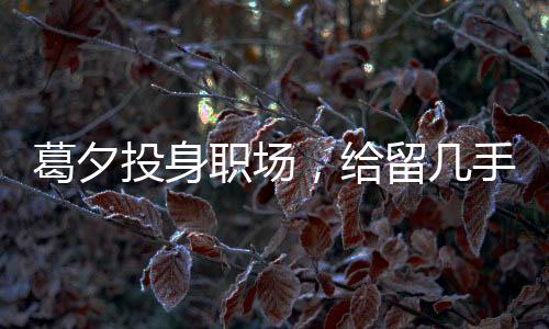 葛夕投身職場，給留幾手打工——職場新篇章