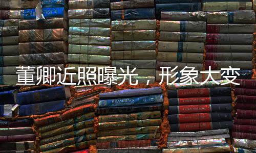 董卿近照曝光，形象大變引發(fā)網(wǎng)友熱議