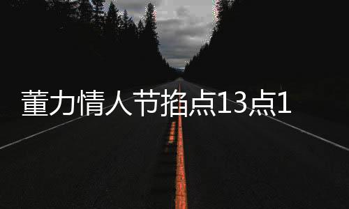 董力情人節(jié)掐點(diǎn)13點(diǎn)14分官宣結(jié)婚，愛情長跑終成正果，幸福啟程新篇章