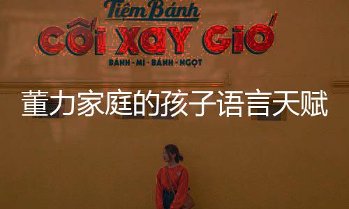 董力家庭的孩子語言天賦出眾，四門語言流利表達(dá)