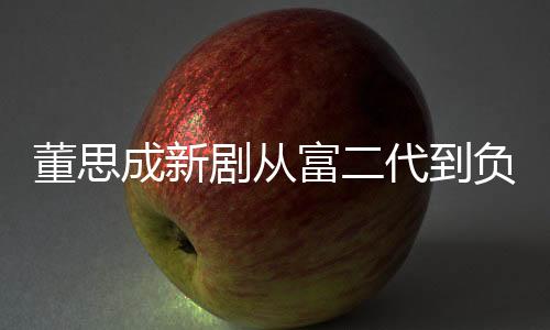 董思成新劇從富二代到負(fù)二代，跨越階層的轉(zhuǎn)變故事，揭秘成長痛苦與掙扎