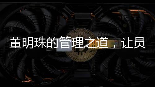董明珠的管理之道，讓員工少廢話，打造高效執(zhí)行力