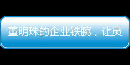 董明珠的企業(yè)鐵腕，讓員工少?gòu)U話(huà)