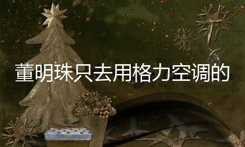 董明珠只去用格力空調(diào)的餐廳吃飯，企業(yè)家的消費選擇背后的故事