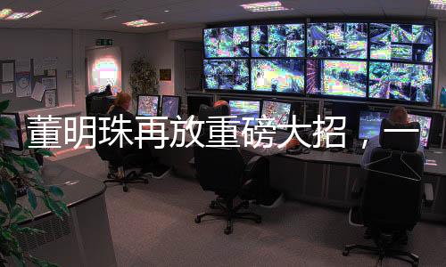 董明珠再放重磅大招，一系列戰(zhàn)略舉措引領(lǐng)企業(yè)走向新輝煌