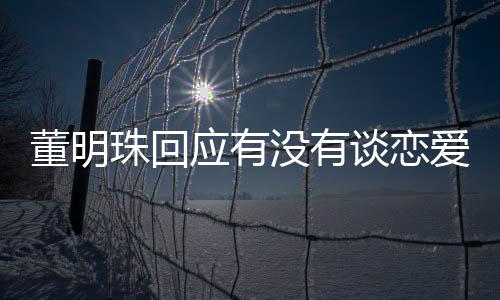 董明珠回應(yīng)有沒(méi)有談戀愛(ài)