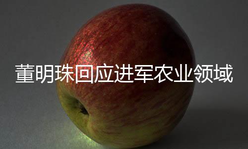 董明珠回應(yīng)進(jìn)軍農(nóng)業(yè)領(lǐng)域，格力電器拓展新領(lǐng)域，農(nóng)業(yè)戰(zhàn)略浮出水面