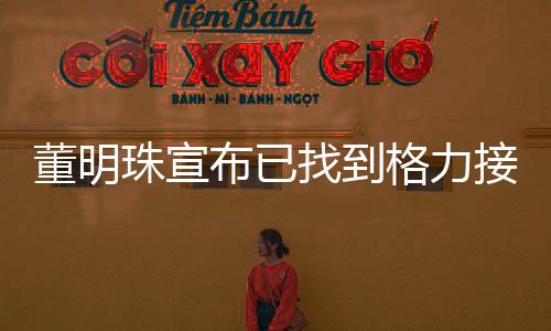 董明珠宣布已找到格力接班人