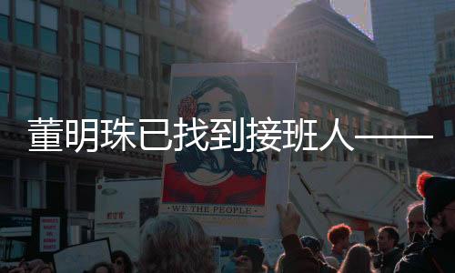 董明珠已找到接班人——新一代領(lǐng)導(dǎo)團(tuán)隊(duì)的崛起