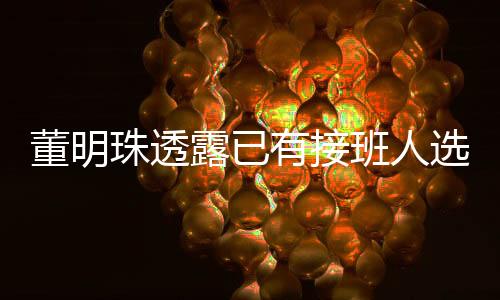 董明珠透露已有接班人選，但保持神秘面紗