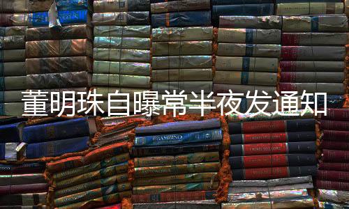 董明珠自曝常半夜發(fā)通知，企業(yè)領導的工作節(jié)奏與溝通方式