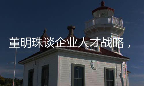 董明珠談企業(yè)人才戰(zhàn)略，挖人行為無異于小偷行徑