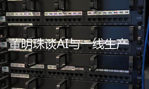 董明珠談AI與一線生產(chǎn)人員的關(guān)系，未來制造業(yè)的新視角