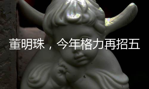 董明珠，今年格力再招五千名大學(xué)生