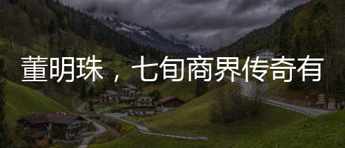 董明珠，七旬商界傳奇有望再干三年，且看她的奮斗與決心！