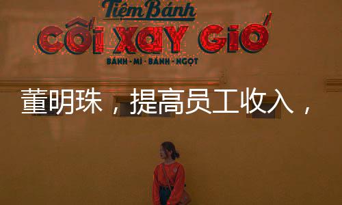 董明珠，提高員工收入，有錢就能消費(fèi)了