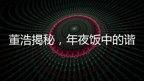 董浩揭秘，年夜飯中的諧音梗文化現象