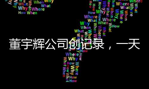 董宇輝公司創(chuàng)記錄，一天帶貨逾一個億——帶貨新時代的新傳奇