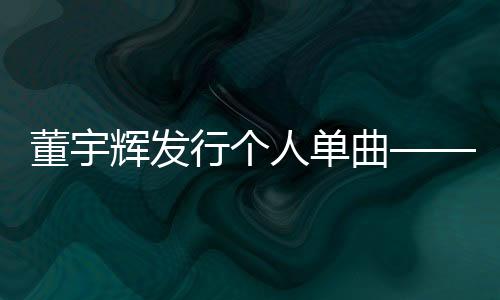 董宇輝發(fā)行個人單曲——璀璨音樂新星綻放光彩
