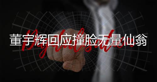 董宇輝回應撞臉無量仙翁，獨特魅力背后的神秘相似之處