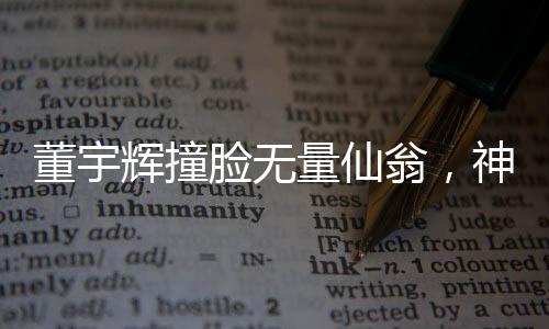 董宇輝撞臉無(wú)量仙翁，神秘交匯引發(fā)熱議