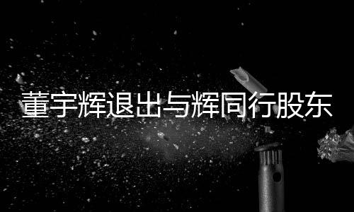 董宇輝退出與輝同行股東行列