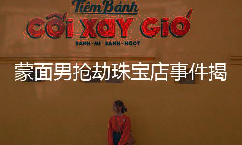 蒙面男搶劫珠寶店事件揭秘