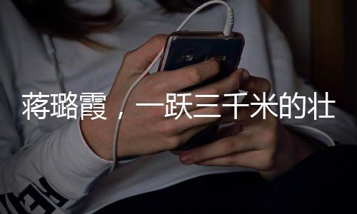 蔣璐霞，一躍三千米的壯麗騰飛