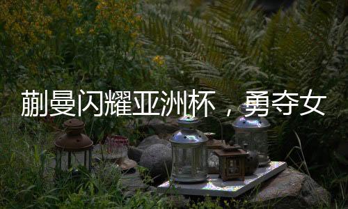 蒯曼閃耀亞洲杯，勇奪女子單打季軍