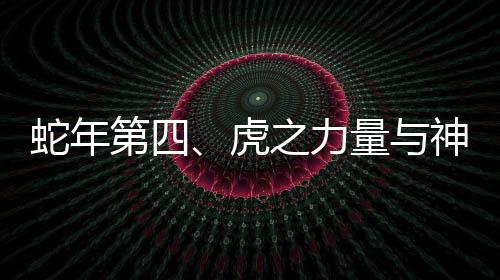 蛇年第四、虎之力量與神秘魅力展現(xiàn)