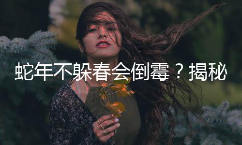 蛇年不躲春會倒霉？揭秘傳統(tǒng)迷信與現(xiàn)代科學的沖突與調和