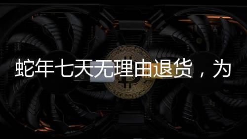 蛇年七天無理由退貨，為消費(fèi)者提供無憂購物體驗(yàn)