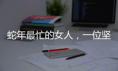 蛇年最忙的女人，一位堅(jiān)韌不拔的女性職場(chǎng)奮斗史