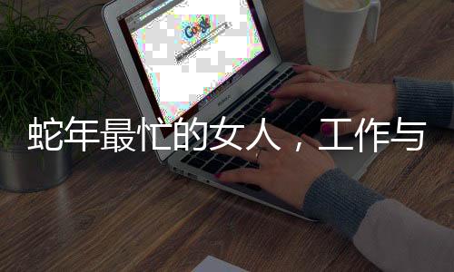 蛇年最忙的女人，工作與生活的不懈奮斗