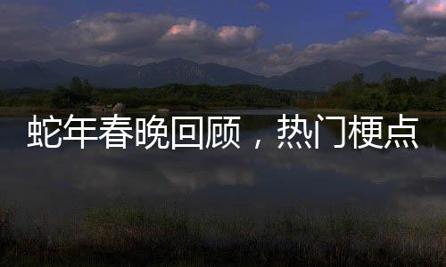 蛇年春晚回顧，熱門梗點引發(fā)全網熱議