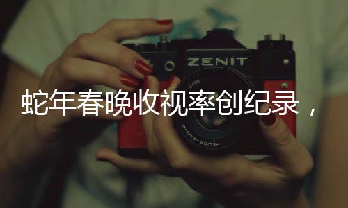 蛇年春晚收視率創(chuàng)紀(jì)錄，刷新歷史，成為全民盛宴