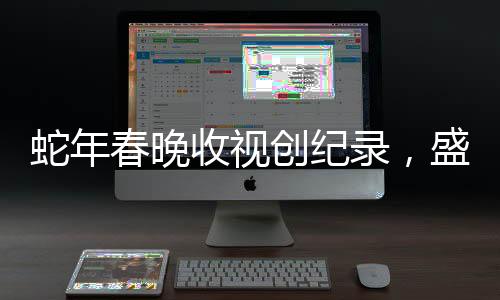 蛇年春晚收視創(chuàng)紀(jì)錄，盛況空前，刷新歷史記錄