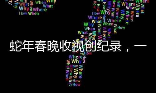 蛇年春晚收視創(chuàng)紀(jì)錄，一場(chǎng)全民盛宴的回顧與解析