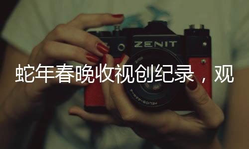 蛇年春晚收視創(chuàng)紀(jì)錄，觀眾人數(shù)達(dá)歷史巔峰，引發(fā)全民熱議