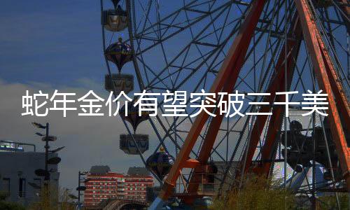 蛇年金價有望突破三千美元大關(guān)——分析師的預(yù)測與市場展望（標(biāo)題）