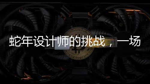 蛇年設(shè)計(jì)師的挑戰(zhàn)，一場創(chuàng)造力與壓力的較量