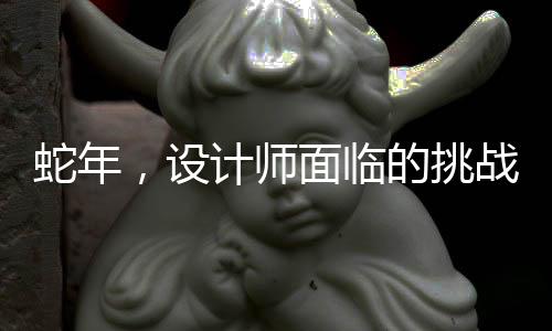 蛇年，設(shè)計(jì)師面臨的挑戰(zhàn)與應(yīng)對(duì)策略——如何在壓力下創(chuàng)造卓越設(shè)計(jì)？