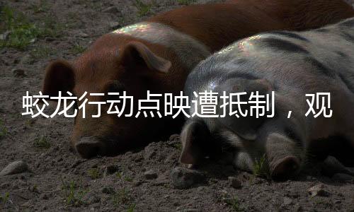 蛟龍行動點映遭抵制，觀眾理由一致，引發(fā)深度思考