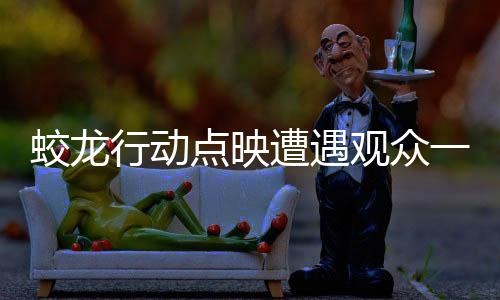 蛟龍行動(dòng)點(diǎn)映遭遇觀眾一致抵制，探究背后的原因