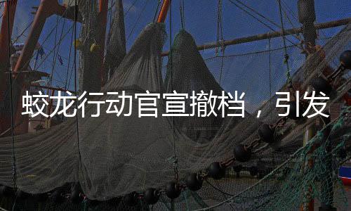蛟龍行動官宣撤檔，引發(fā)關(guān)注熱議