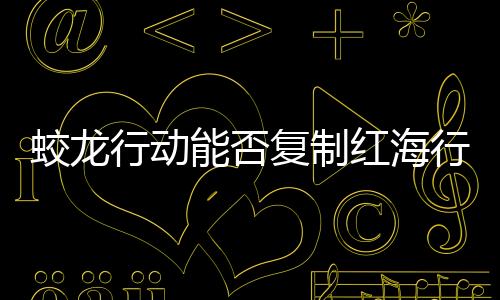 蛟龍行動(dòng)能否復(fù)制紅海行動(dòng)的成功？